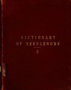 Dictionary of needlework : an encyclopaedia of artistic, plain, and fancy needlework : dealing fully with the details of all the stitches employed, the method of working, the materials used, the meaning of technical terms, and, where necessary, tracing the origin and history of the various works described. Volume 2