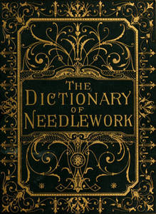 Dictionary of needlework : an encyclopaedia of artistic, plain, and fancy needlework : dealing fully with the details of all the stitches employed, the method of working, the materials used, the meaning of technical terms, and, where necessary, tracing the origin and history of the various works described