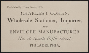 Trade card for Charles J. Cohen, wholesale stationer, importer and envelope manufacturer, No. 26 South Fifth Street, Philadelphia, Pennsylvania, undated