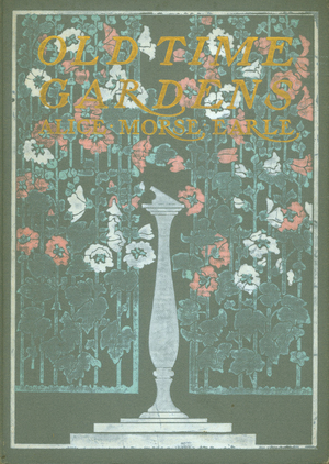 Old time gardens, newly set forth by Alice Morse Earle, a book of the sweet o' the year, The Macmillan Company, New York, New York