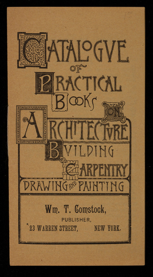 Catalogue of practical books on architecture, building, carpentry, drawing and painting, Wm.T. Comstock, publisher, 23 Warren Street, New York, New York