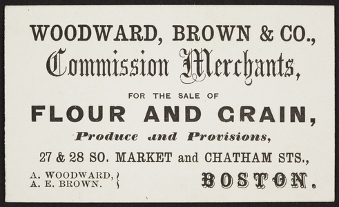 Trade card for Woodward, Brown & Co., commission merchants for flour, grain, produce, provisions, 27 & 28 South Market and Chatham Streets, Boston, Mass., undated