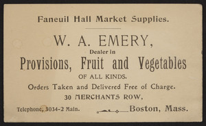 Trade card for W.A. Emery, dealer in provisions, fruit and vegetables of all kinds, 30 Merchants Row, Boston, Mass., undated
