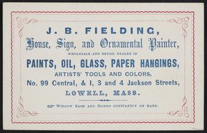 Trade card for J.B. Fielding, house, sign and ornamental painter, No. 99 Central and 1,3 and 4 Jackson Streets, Lowell, Mass., undated