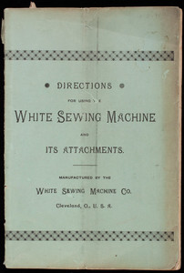 Directions for using the White Sewing Machine and its attachments, manufactured by the White Sewing Machine Co., Cleveland, Ohio