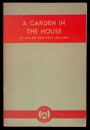 Garden in the house, the culture of bulbs, house plants and terrariums, by Heleln Van Pelt Wilson, Leisure League of America, New York, New York