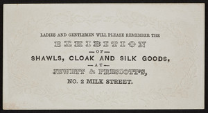 Trade card for exhibition of shawls, cloak and silk goods, Jewett & Prescott's, No. 2 Milk Street, Boston, Mass., undated