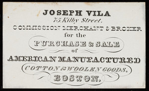 Trade card for Joseph Vila, commission merchant & broker for the purchase & sale of American manufactured cotton & woolen goods, 75 Kilby Street, Boston, Mass., undated