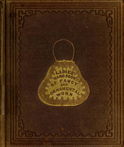 Ladies' hand book of fancy and ornamental work comprising directions and patterns for working in appliqué, bead work, braiding, canvas work, knitting, netting, tatting, worsted work, quilting, patchwork, &c., &c.