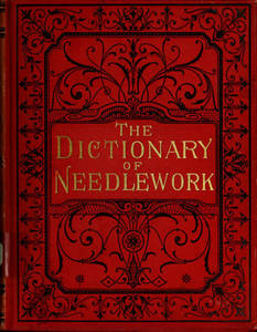 Dictionary of needlework : an encyclopaedia of artistic, plain, and fancy needlework dealing fully with the details of all the stitches employed, the method of working, the materials used, the meaning of technical terms, and, where necessary, tracing the origin and history of the various works described. Volume 2