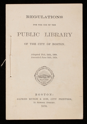 Regulations for the use of the Public Library of the city of Boston, adopted Feb. 24th, 1869, amended June 14th, 1870, Alfred Mudge & Son, city printers, 24 School Street, Boston, Mass.