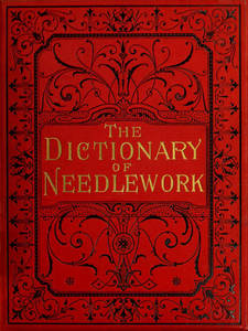 Dictionary of needlework : an encyclopaedia of artistic, plain, and fancy needlework dealing fully with the details of all the stitches employed, the method of working, the materials used, the meaning of technical terms, and, where necessary, tracing the origin and history of the various works described. Volume 4