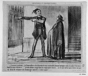 - Comment, madame....., j'ai l'imprudence de m'absenter de mon immeuble pendant quelques mois et voilà l'état dans lequel je vous retrouve..... je vous donne congé dans les vingt quatre heures je ne sais même pas si je ne suis pas en droit de réclamer des dommages-intérêts à votre mari!......