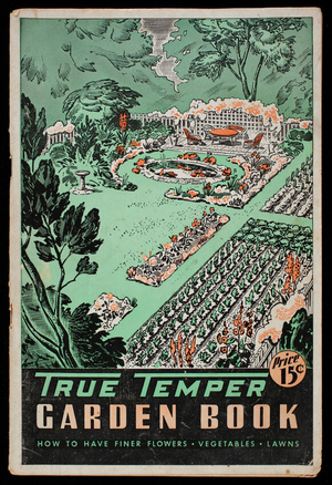 True Temper garden book, how to have finer flowers, vegetables, lawns, 11th ed., The American Fork & Hoe Co., Cleveland, Ohio