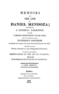 The memoirs of the life of Daniel Mendoza : containing a faithful narrative of the various vicissitudes of his life, and an account of the numerous contests in which he has been engaged, with observations on each : comprising also genuine anecdotes of many distinguished characters, to which are added, observations on the art of pugilism ; rules to be observed with regard to training, etc.