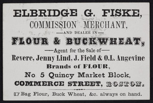 Trade card for Elbridge G. Fiske, commission merchant and dealer in flour & buckwheat, No. 5 Quincy Market Block, Commerce Street, Boston, Mass., undated