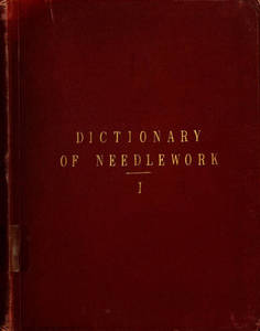 Dictionary of needlework : an encyclopaedia of artistic, plain, and fancy needlework : dealing fully with the details of all the stitches employed, the method of working, the materials used, the meaning of technical terms, and, where necessary, tracing the origin and history of the various works described. Volume 1